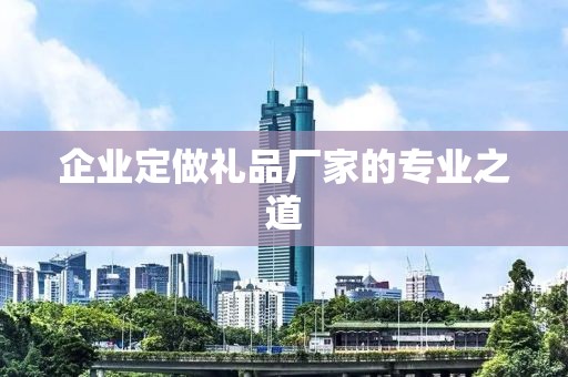 企业定做礼品厂家的专业之道