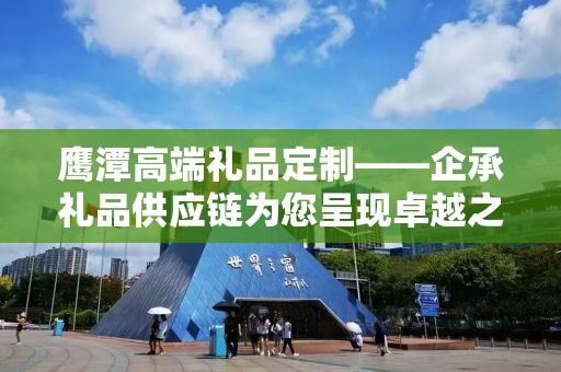 鹰潭高端礼品定制——企承礼品供应链为您呈现卓越之选