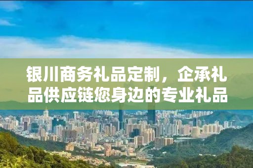 银川商务礼品定制，企承礼品供应链您身边的专业礼品定制公司